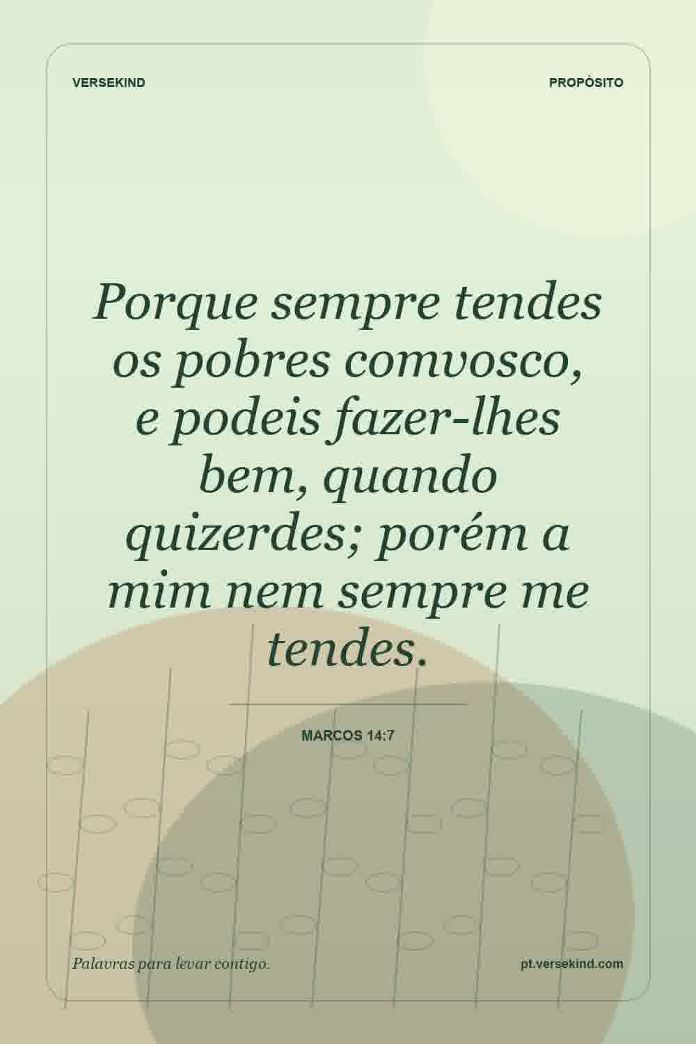 Porque sempre tendes os pobres comvosco, e podeis fazer-lhes bem, quando quizerdes; porém a mim nem sempre me tendes. — Marcos 14:7