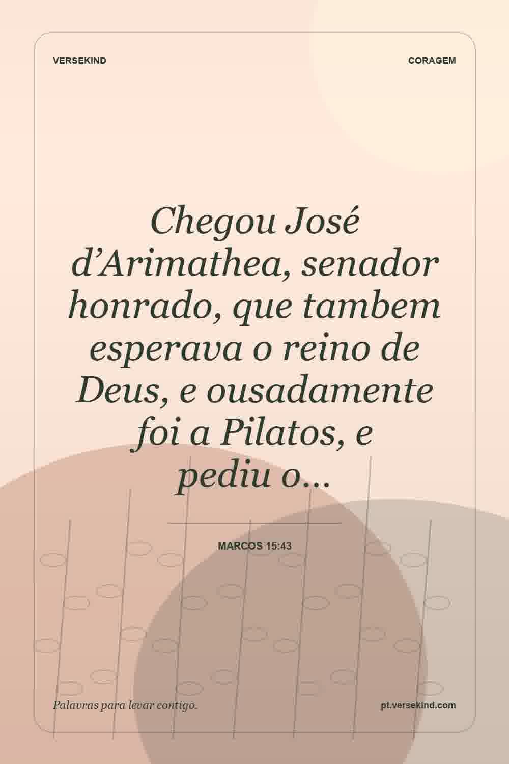 Chegou José d’Arimathea, senador honrado, que tambem esperava o reino de Deus, e ousadamente foi a Pilatos, e pediu o… — Marcos 15:43