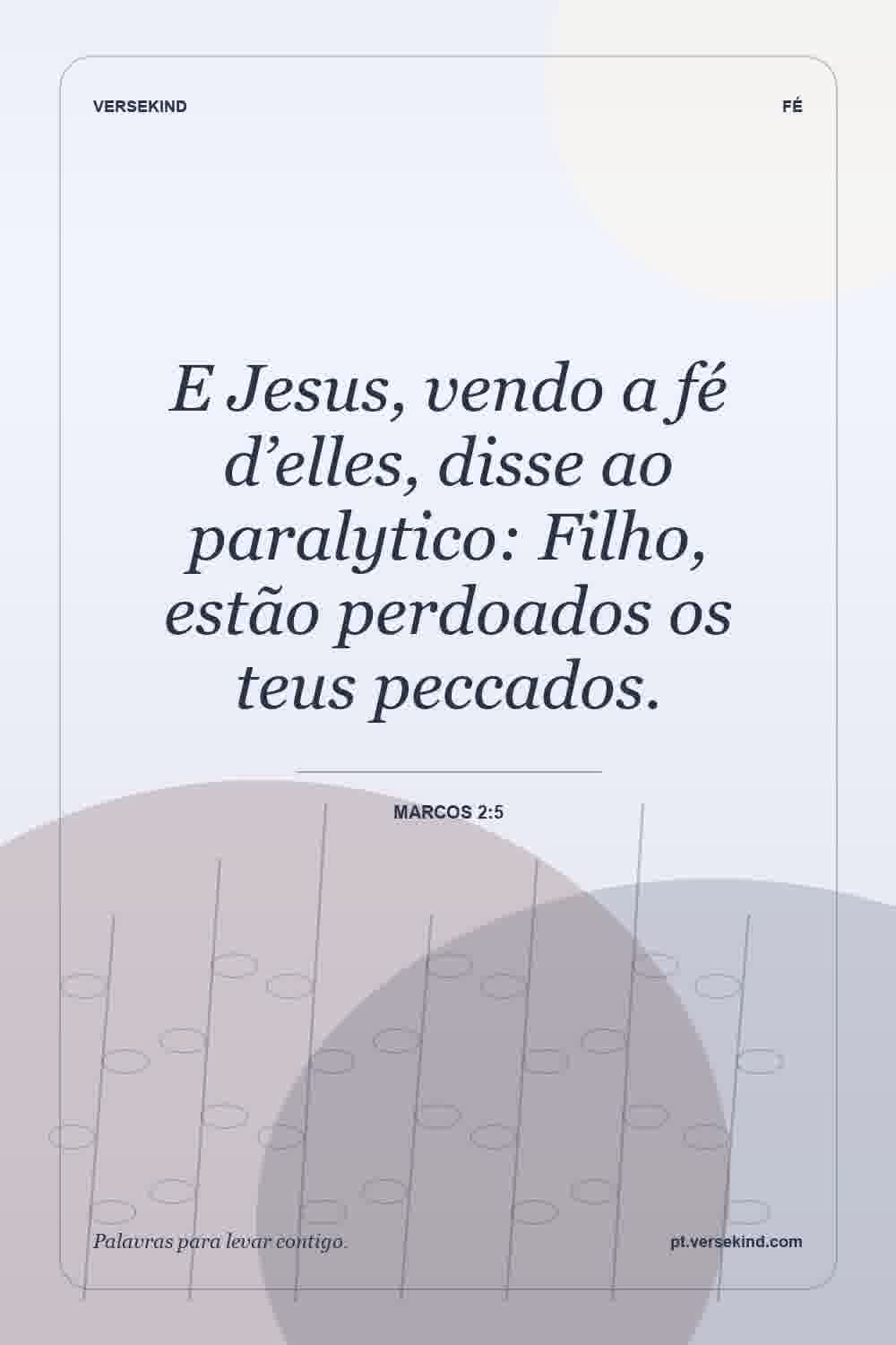 E Jesus, vendo a fé d’elles, disse ao paralytico: Filho, estão perdoados os teus peccados. — Marcos 2:5