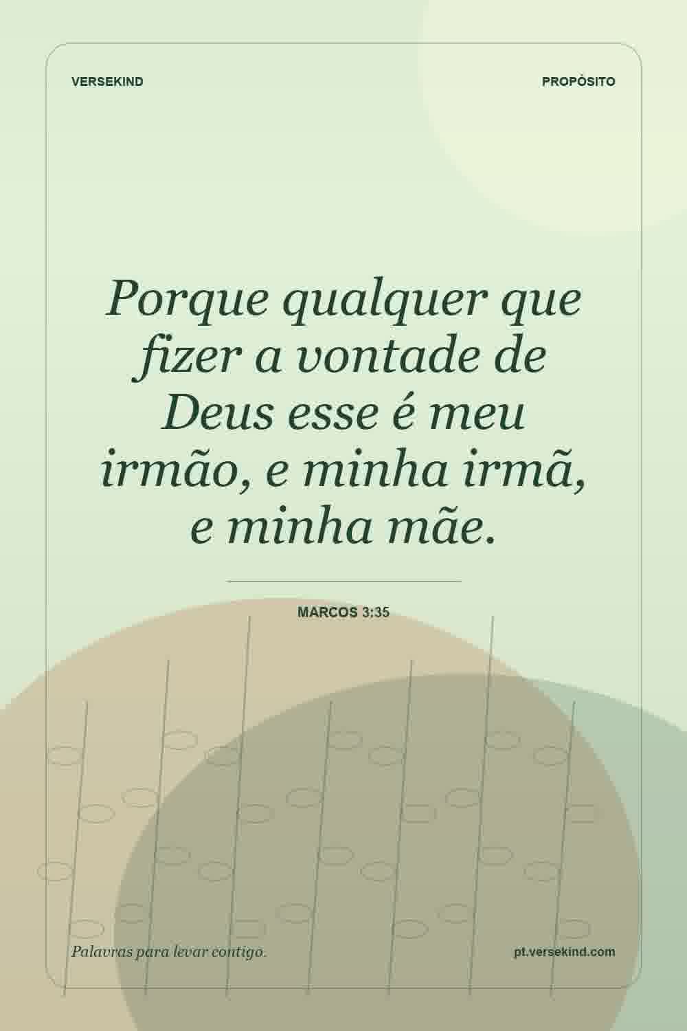 Porque qualquer que fizer a vontade de Deus esse é meu irmão, e minha irmã, e minha mãe. — Marcos 3:35
