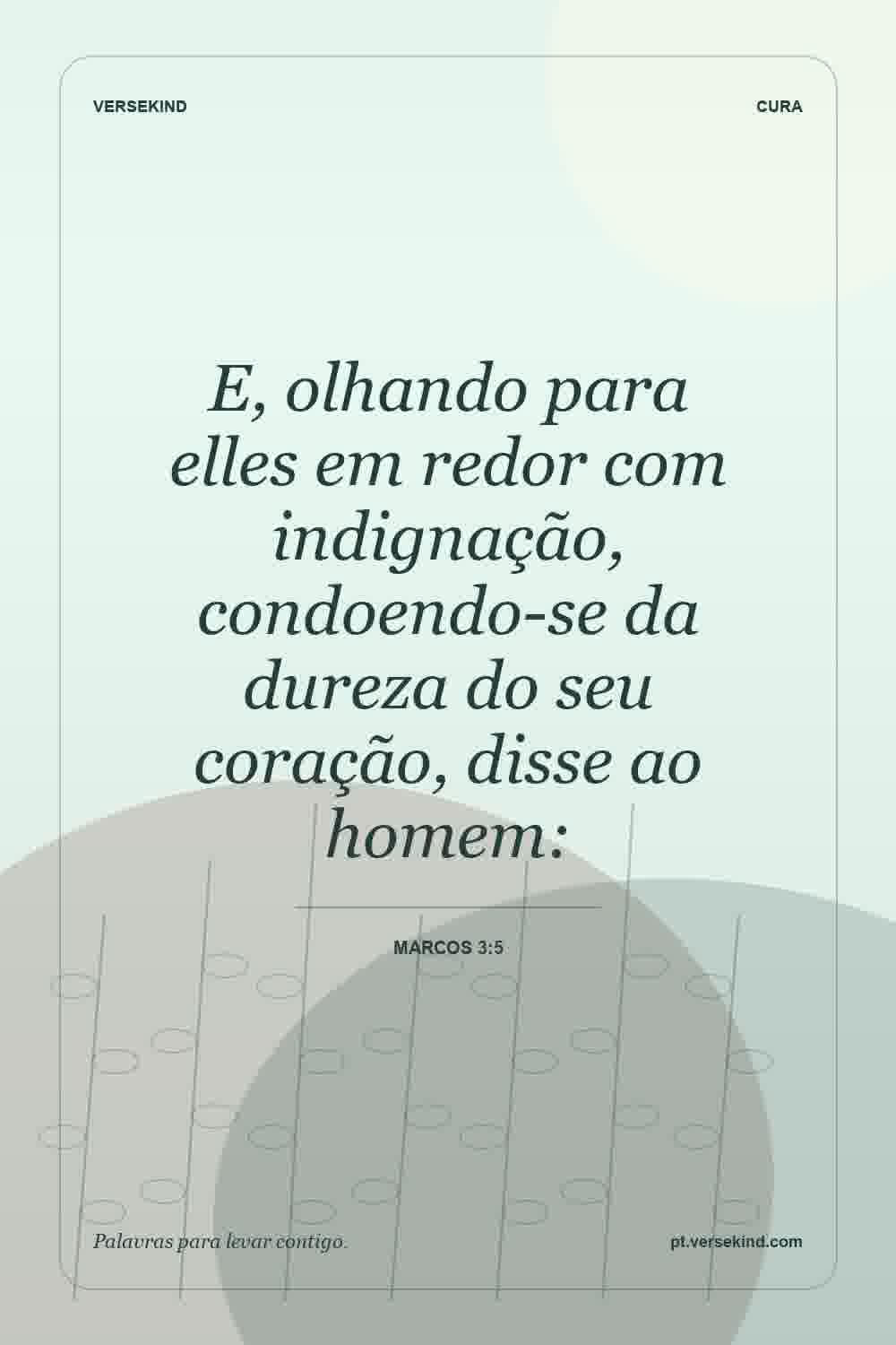 E, olhando para elles em redor com indignação, condoendo-se da dureza do seu coração, disse ao homem: — Marcos 3:5