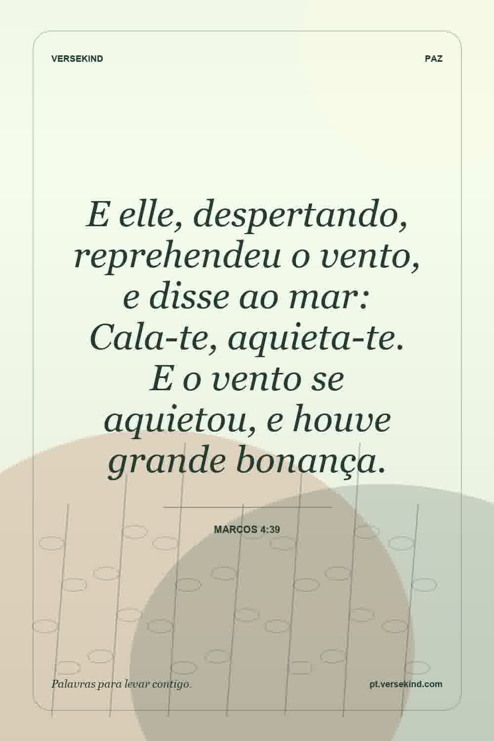 E elle, despertando, reprehendeu o vento, e disse ao mar: Cala-te, aquieta-te. E o vento se aquietou, e houve grande bonança. — Marcos 4:39