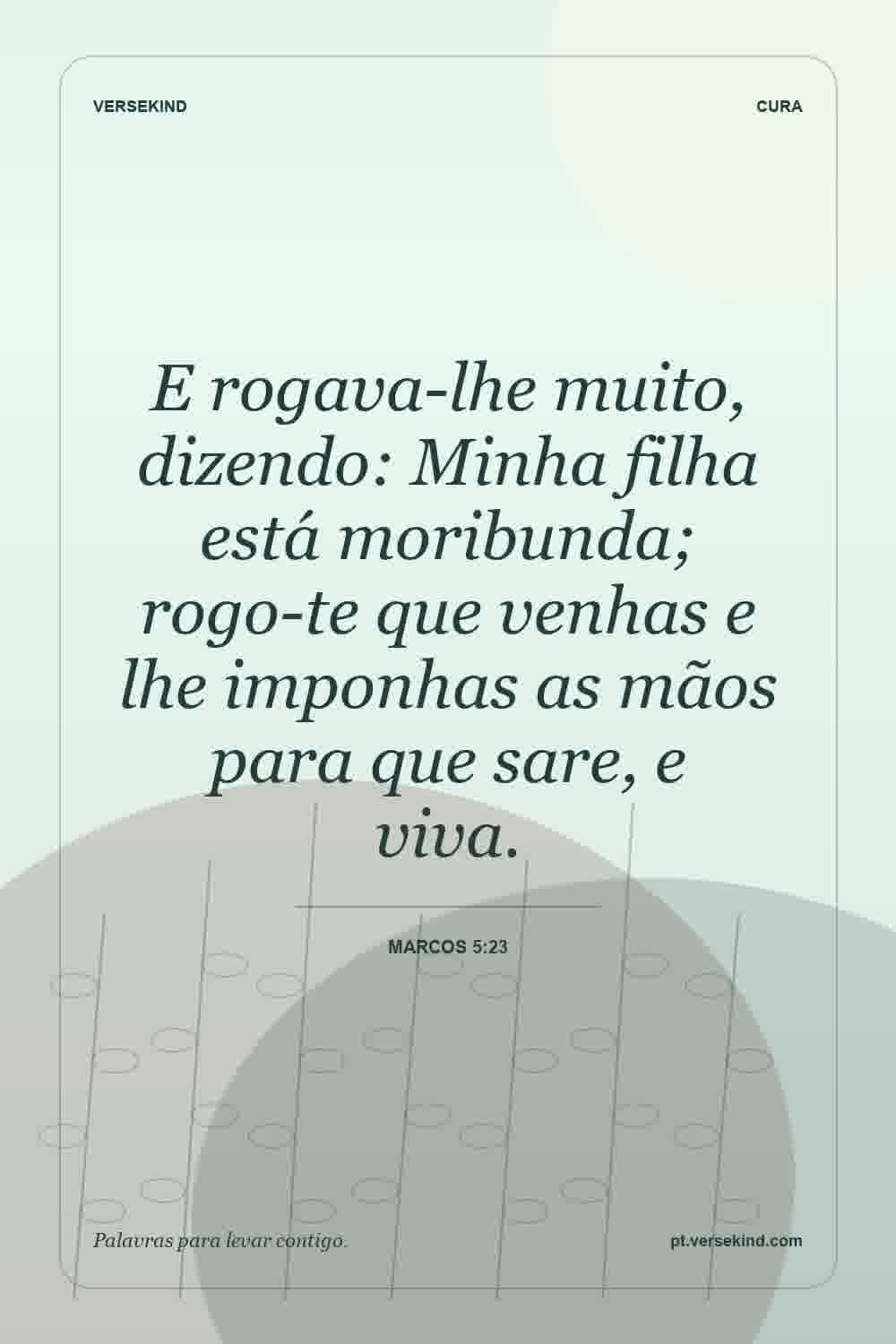E rogava-lhe muito, dizendo: Minha filha está moribunda; rogo-te que venhas e lhe imponhas as mãos para que sare, e viva. — Marcos 5:23