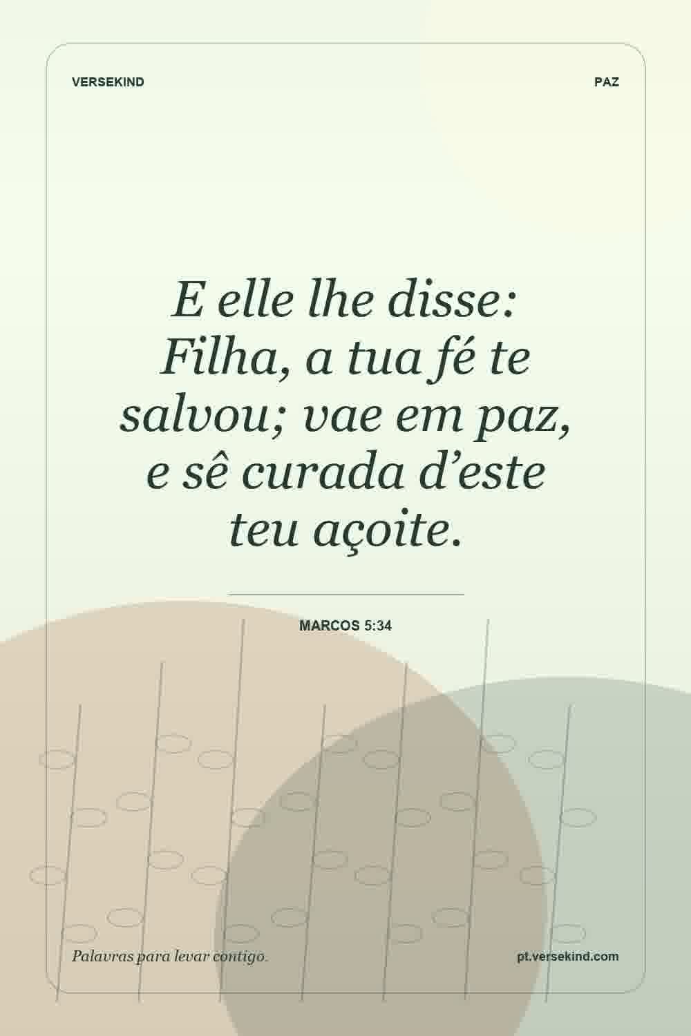 E elle lhe disse: Filha, a tua fé te salvou; vae em paz, e sê curada d’este teu açoite. — Marcos 5:34