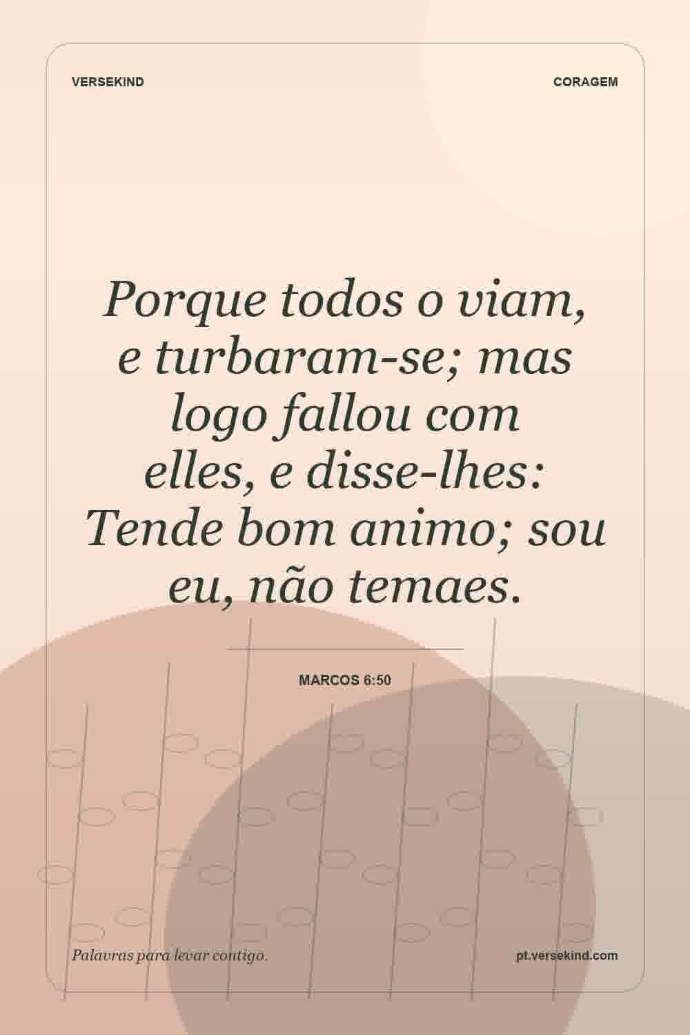 Porque todos o viam, e turbaram-se; mas logo fallou com elles, e disse-lhes: Tende bom animo; sou eu, não temaes. — Marcos 6:50