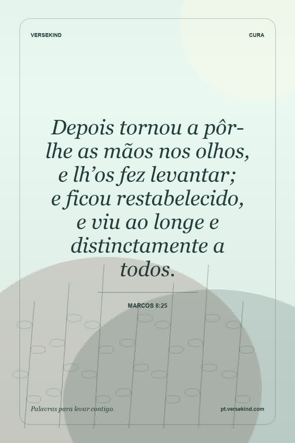 Depois tornou a pôr-lhe as mãos nos olhos, e lh’os fez levantar; e ficou restabelecido, e viu ao longe e distinctamente a todos. — Marcos 8:25
