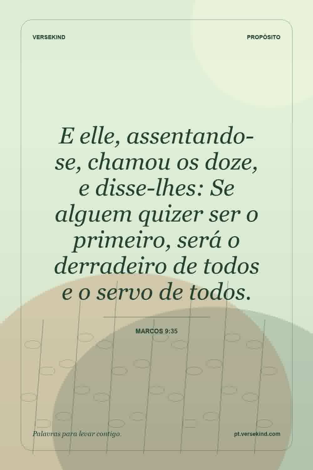 E elle, assentando-se, chamou os doze, e disse-lhes: Se alguem quizer ser o primeiro, será o derradeiro de todos e o servo de todos. — Marcos 9:35