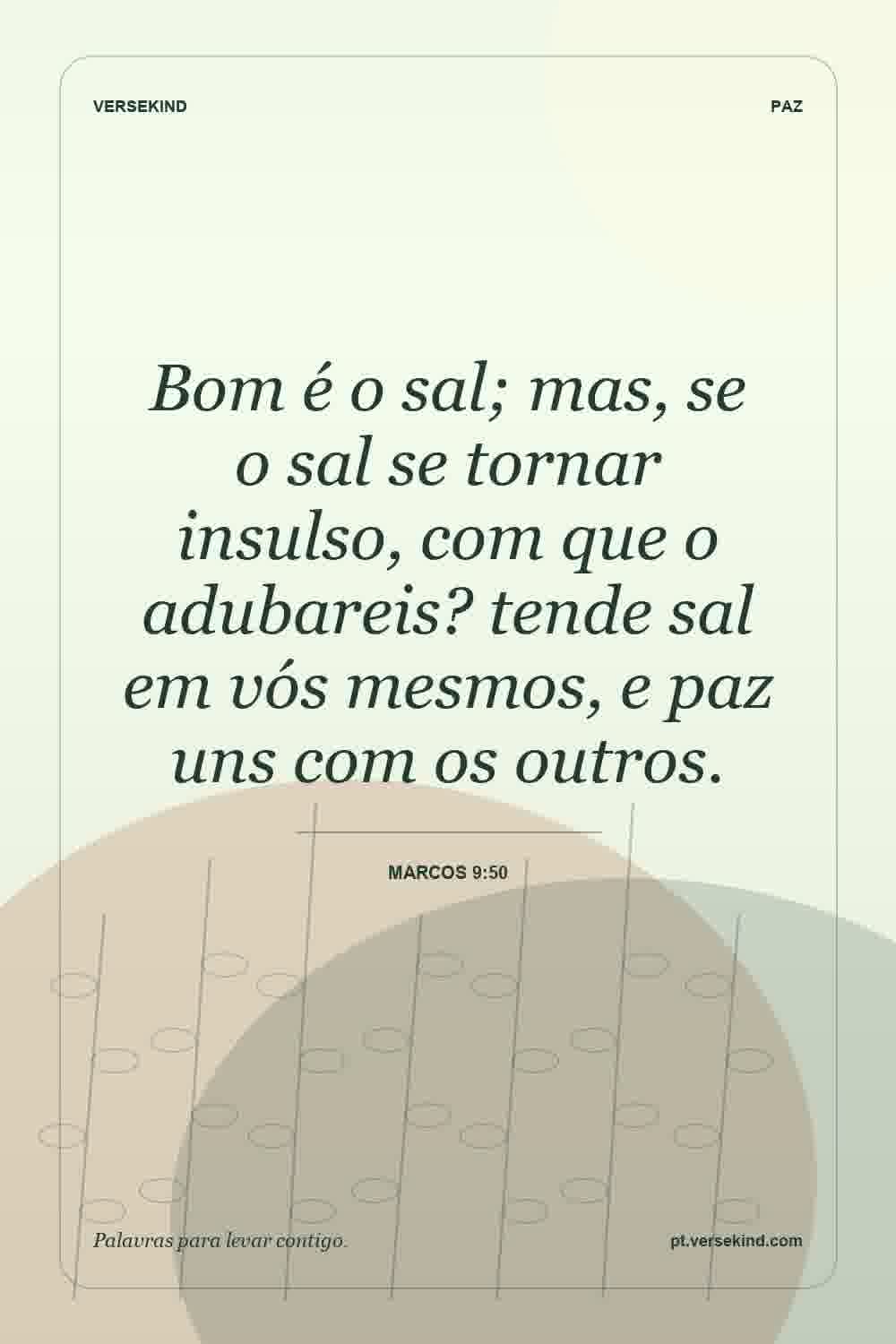 Bom é o sal; mas, se o sal se tornar insulso, com que o adubareis? tende sal em vós mesmos, e paz uns com os outros. — Marcos 9:50