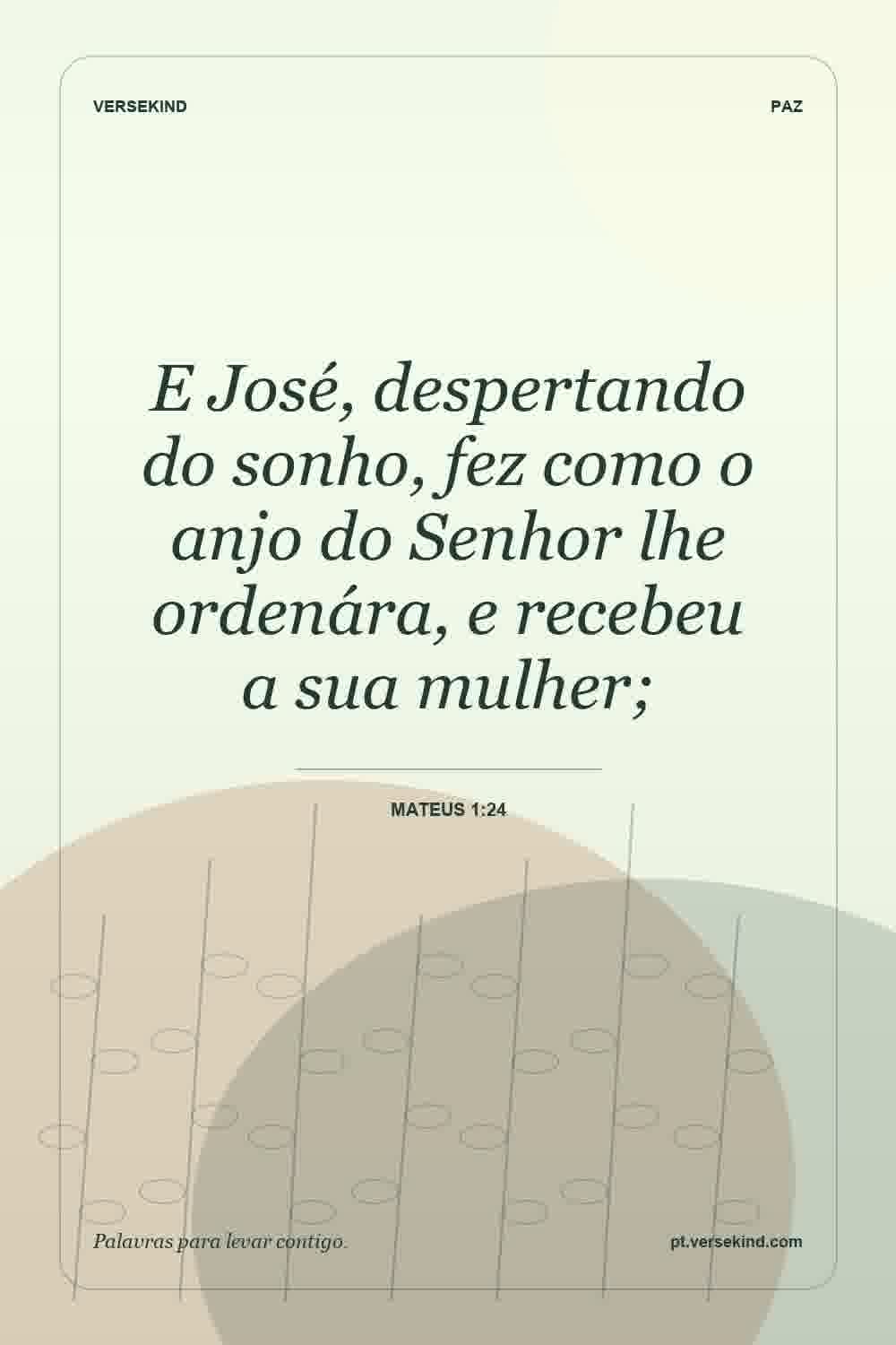 E José, despertando do sonho, fez como o anjo do Senhor lhe ordenára, e recebeu a sua mulher; — Mateus 1:24