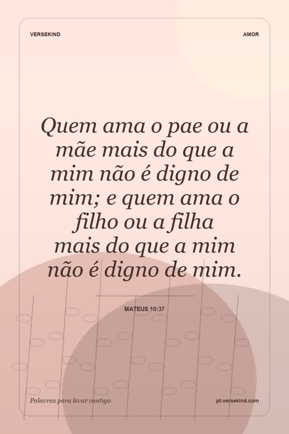 Quem ama o pae ou a mãe mais do que a mim não é digno de mim; e quem ama o filho ou a filha mais do que a mim não é digno de mim. — Mateus 10:37