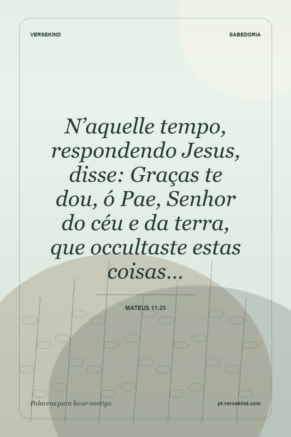 N’aquelle tempo, respondendo Jesus, disse: Graças te dou, ó Pae, Senhor do céu e da terra, que occultaste estas coisas… — Mateus 11:25