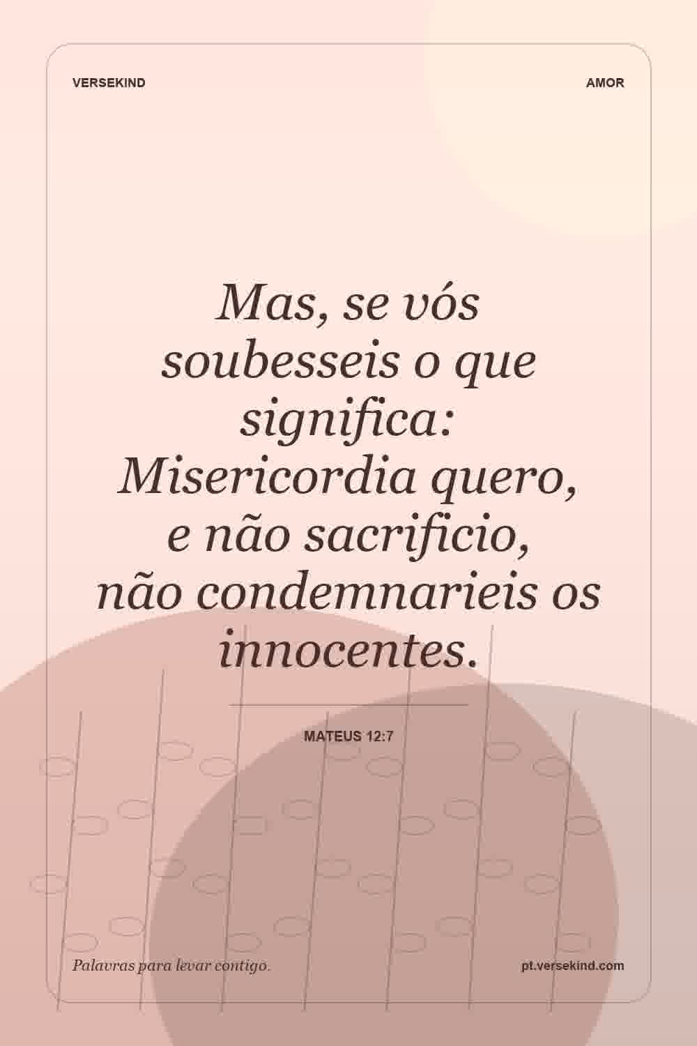 Mas, se vós soubesseis o que significa: Misericordia quero, e não sacrificio, não condemnarieis os innocentes. — Mateus 12:7