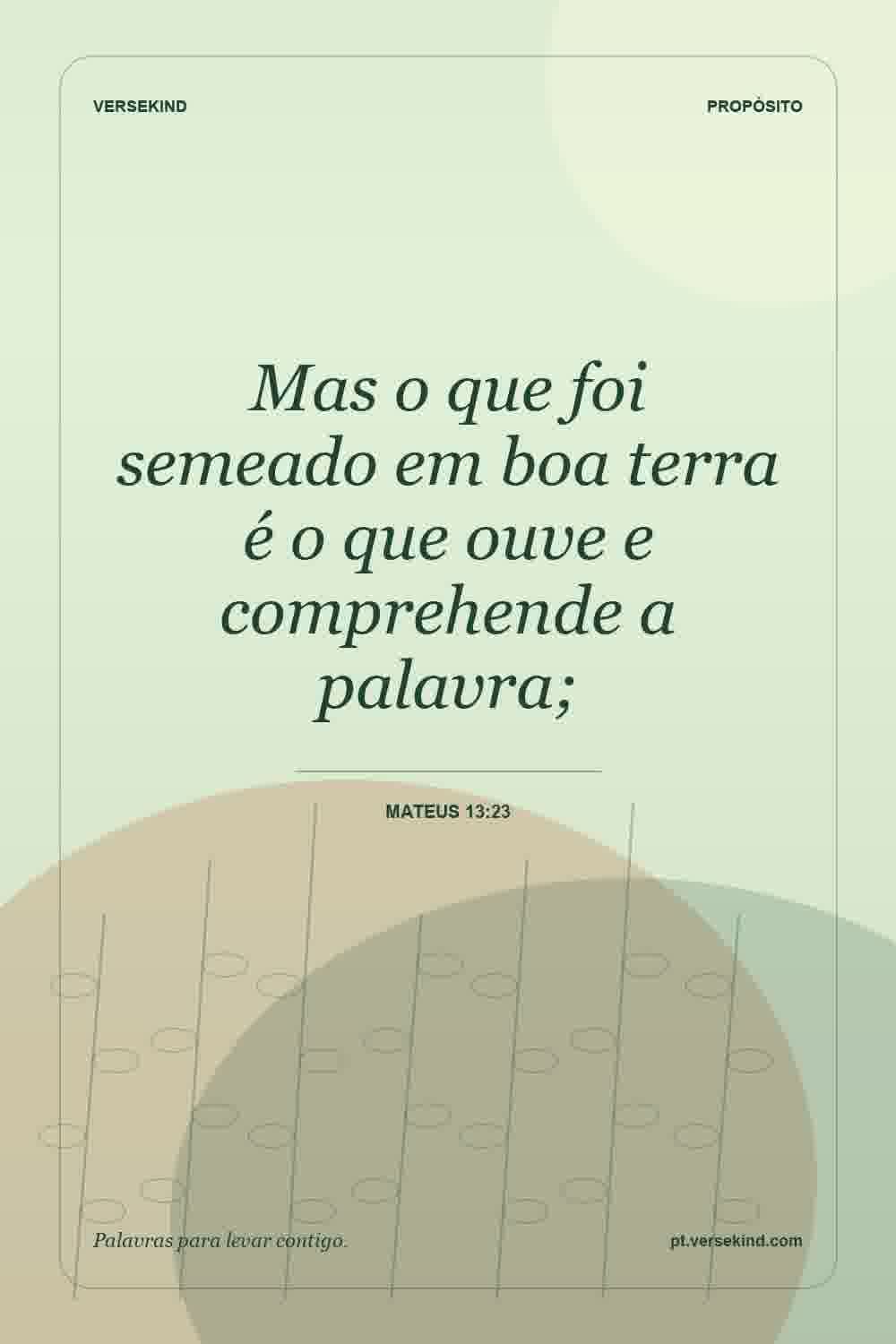 Mas o que foi semeado em boa terra é o que ouve e comprehende a palavra; — Mateus 13:23