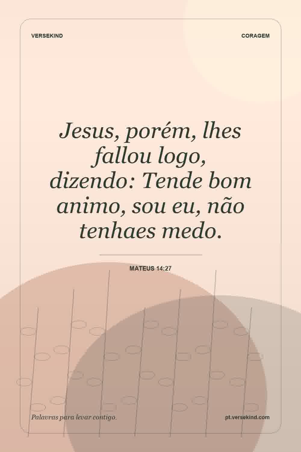 Jesus, porém, lhes fallou logo, dizendo: Tende bom animo, sou eu, não tenhaes medo. — Mateus 14:27