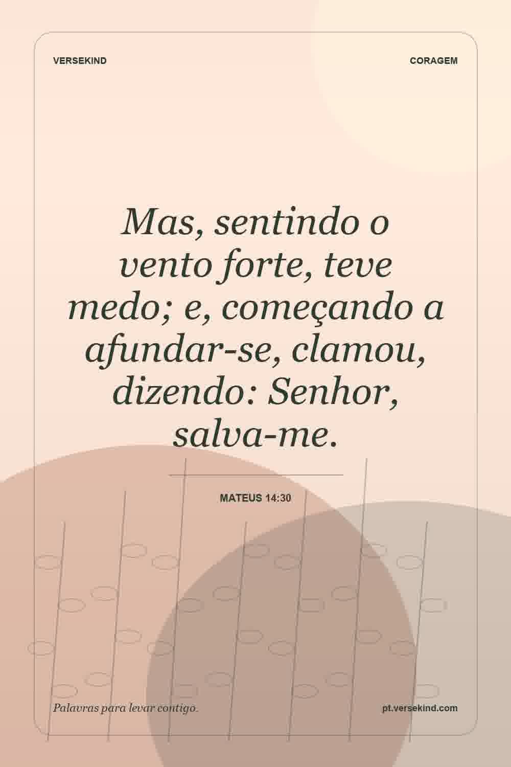 Mas, sentindo o vento forte, teve medo; e, começando a afundar-se, clamou, dizendo: Senhor, salva-me. — Mateus 14:30