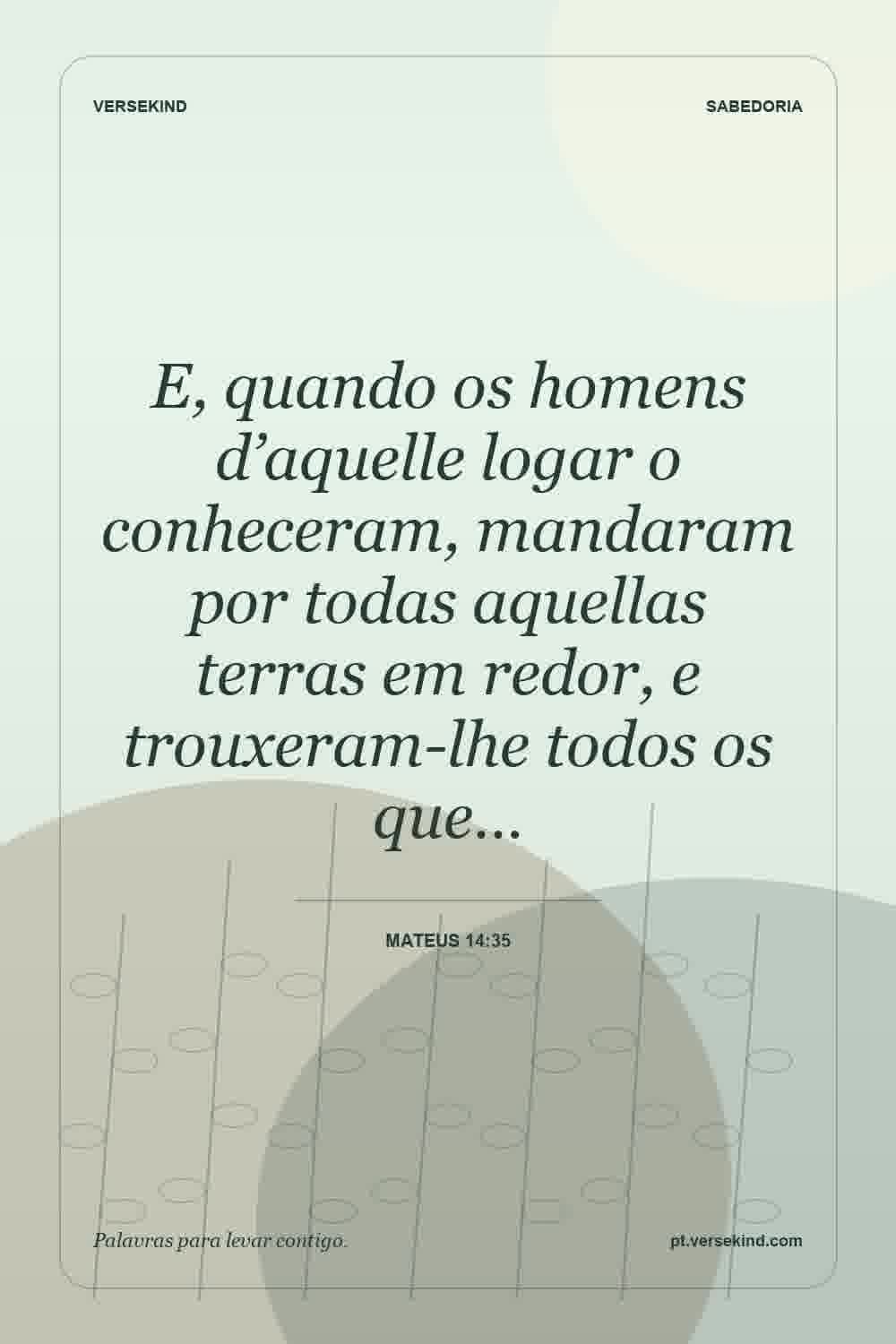 E, quando os homens d’aquelle logar o conheceram, mandaram por todas aquellas terras em redor, e trouxeram-lhe todos os que… — Mateus 14:35