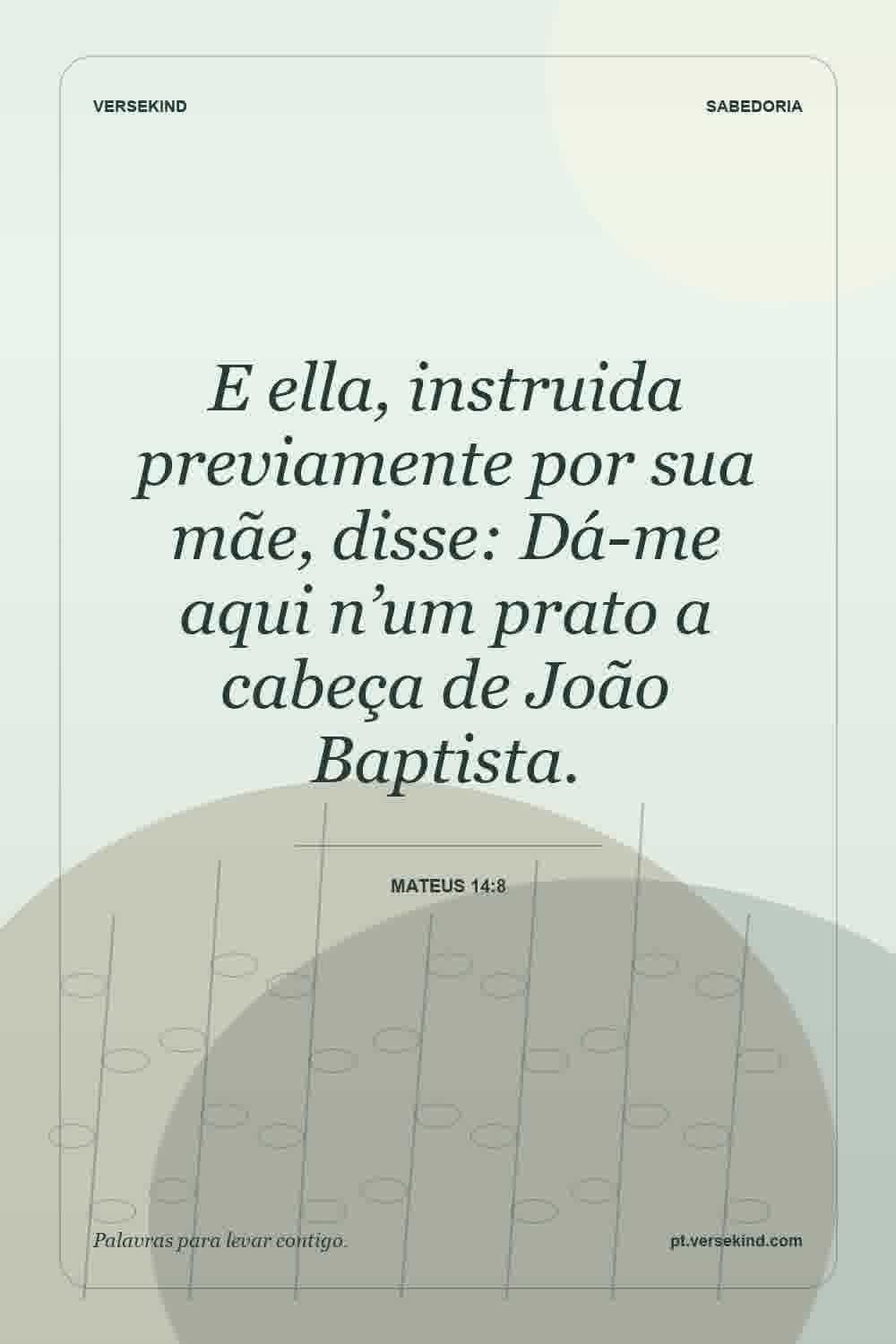 E ella, instruida previamente por sua mãe, disse: Dá-me aqui n’um prato a cabeça de João Baptista. — Mateus 14:8