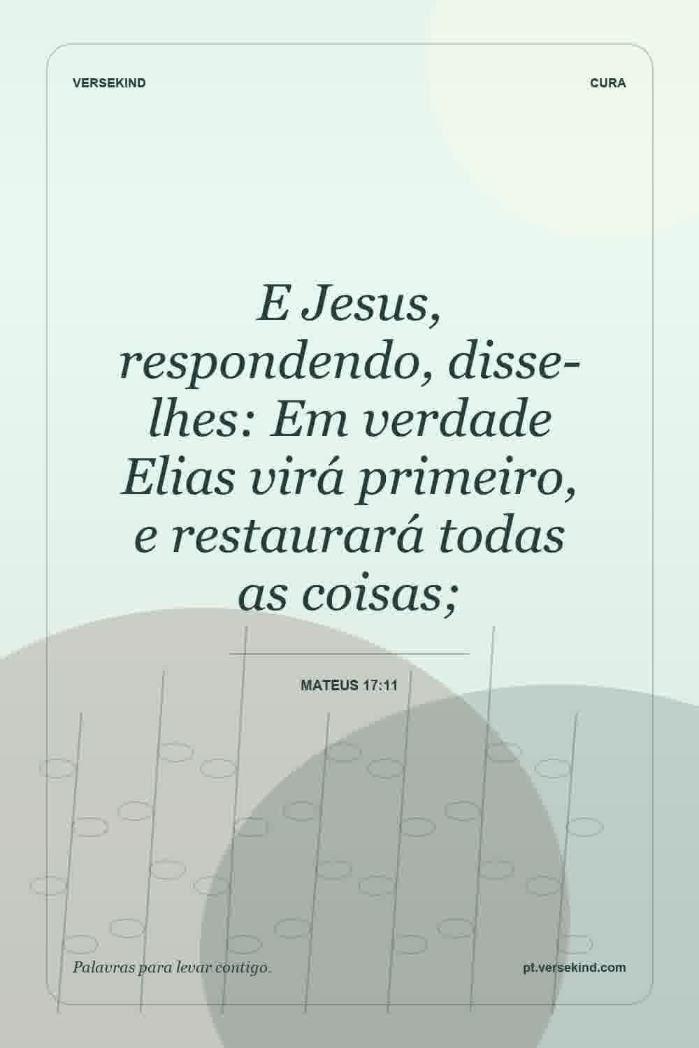 E Jesus, respondendo, disse-lhes: Em verdade Elias virá primeiro, e restaurará todas as coisas; — Mateus 17:11