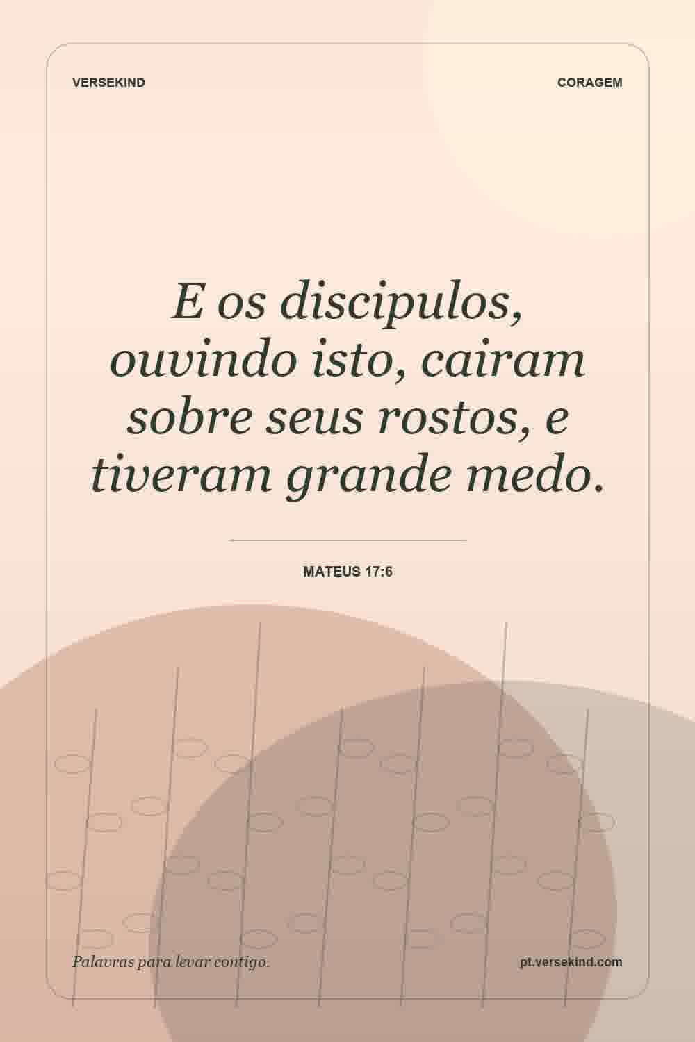 E os discipulos, ouvindo isto, cairam sobre seus rostos, e tiveram grande medo. — Mateus 17:6