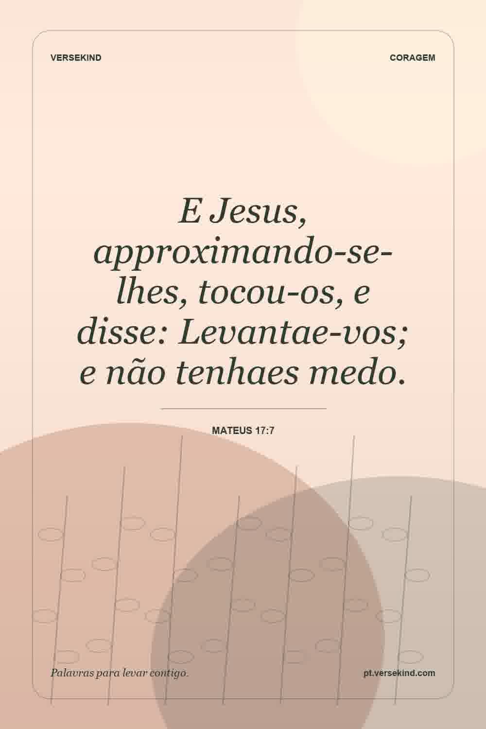 E Jesus, approximando-se-lhes, tocou-os, e disse: Levantae-vos; e não tenhaes medo. — Mateus 17:7