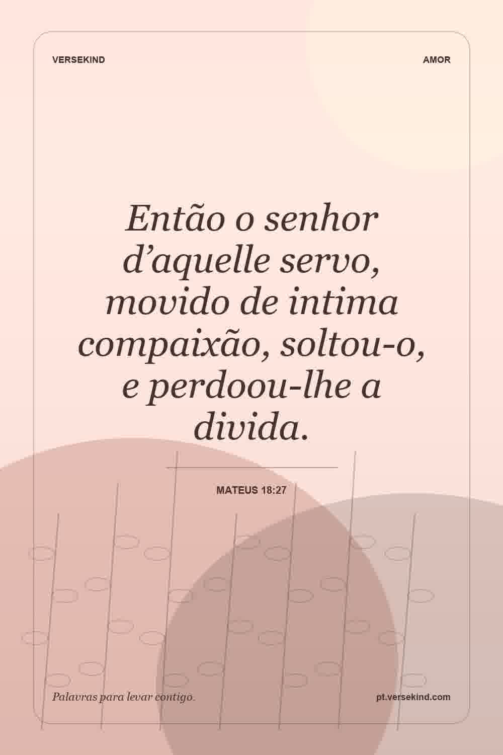 Então o senhor d’aquelle servo, movido de intima compaixão, soltou-o, e perdoou-lhe a divida. — Mateus 18:27