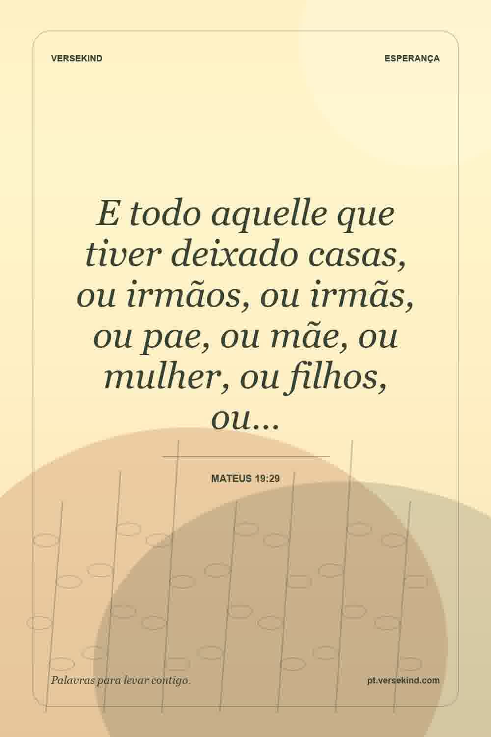 E todo aquelle que tiver deixado casas, ou irmãos, ou irmãs, ou pae, ou mãe, ou mulher, ou filhos, ou… — Mateus 19:29