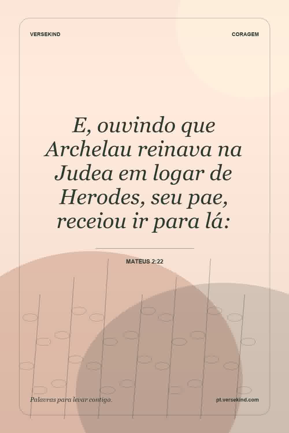 E, ouvindo que Archelau reinava na Judea em logar de Herodes, seu pae, receiou ir para lá: — Mateus 2:22