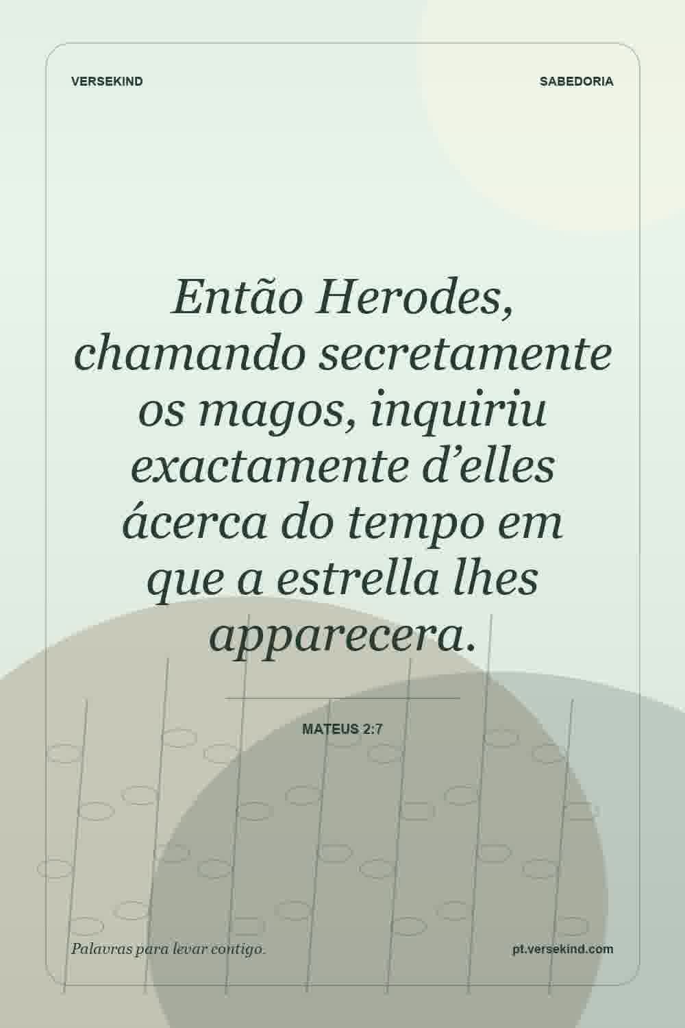 Então Herodes, chamando secretamente os magos, inquiriu exactamente d’elles ácerca do tempo em que a estrella lhes apparecera. — Mateus 2:7