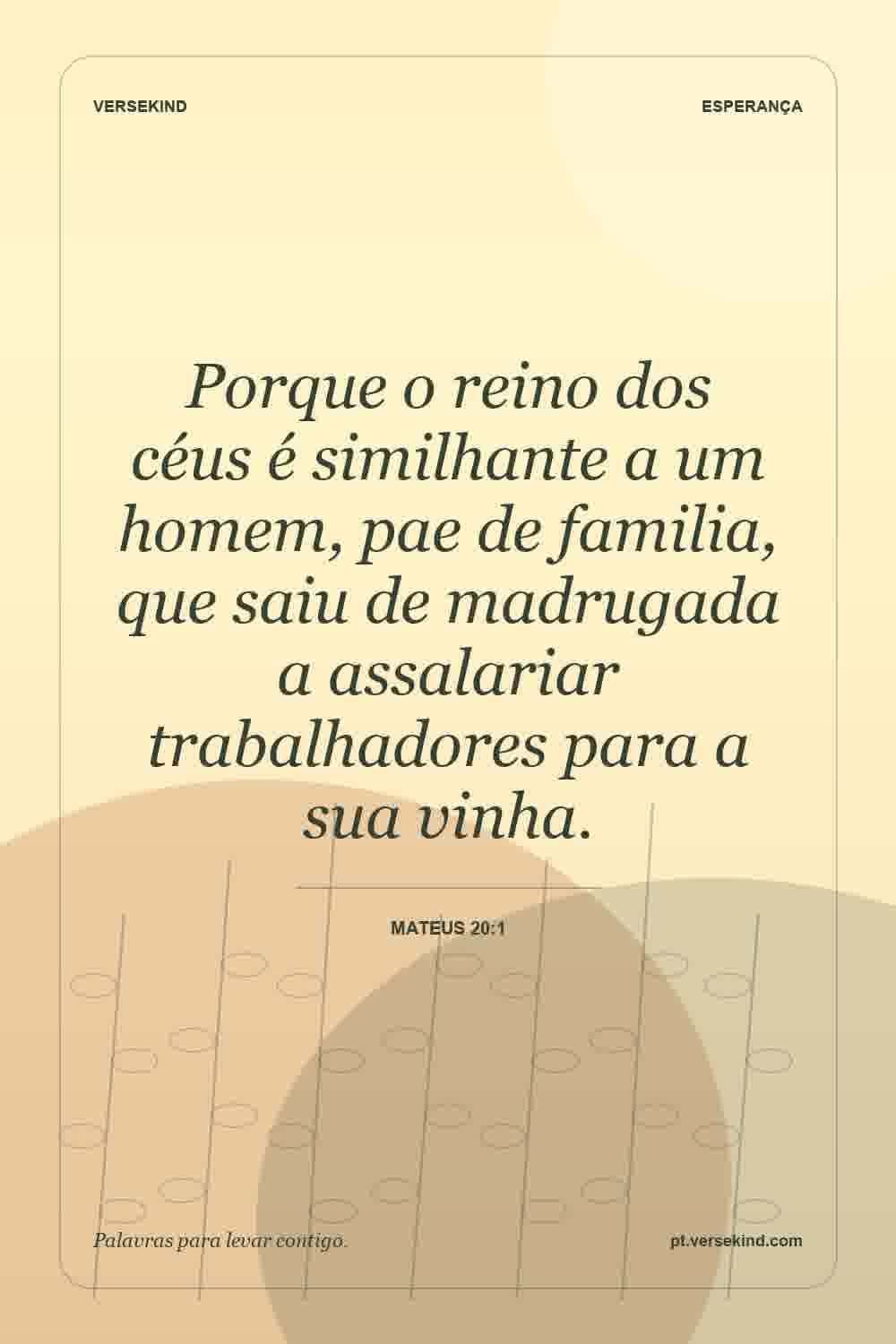 Porque o reino dos céus é similhante a um homem, pae de familia, que saiu de madrugada a assalariar trabalhadores para a sua vinha. — Mateus 20:1