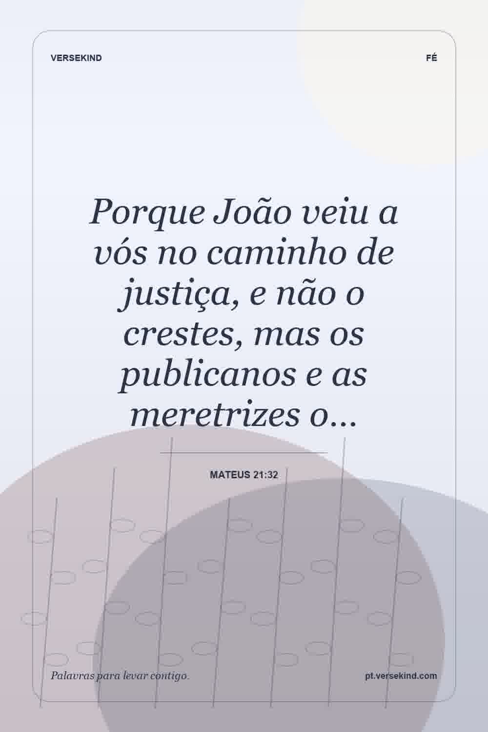 Porque João veiu a vós no caminho de justiça, e não o crestes, mas os publicanos e as meretrizes o… — Mateus 21:32