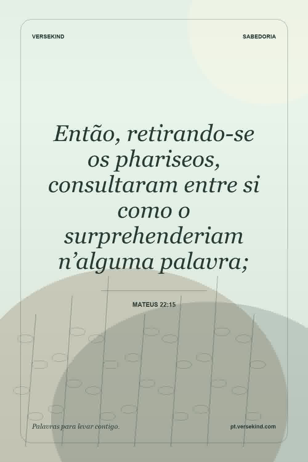 Então, retirando-se os phariseos, consultaram entre si como o surprehenderiam n’alguma palavra; — Mateus 22:15