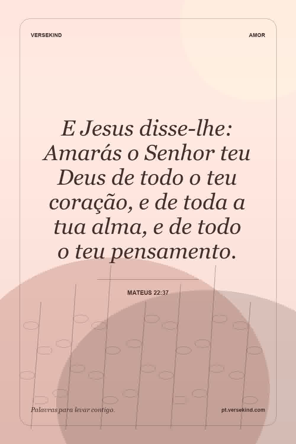 E Jesus disse-lhe: Amarás o Senhor teu Deus de todo o teu coração, e de toda a tua alma, e de todo o teu pensamento. — Mateus 22:37