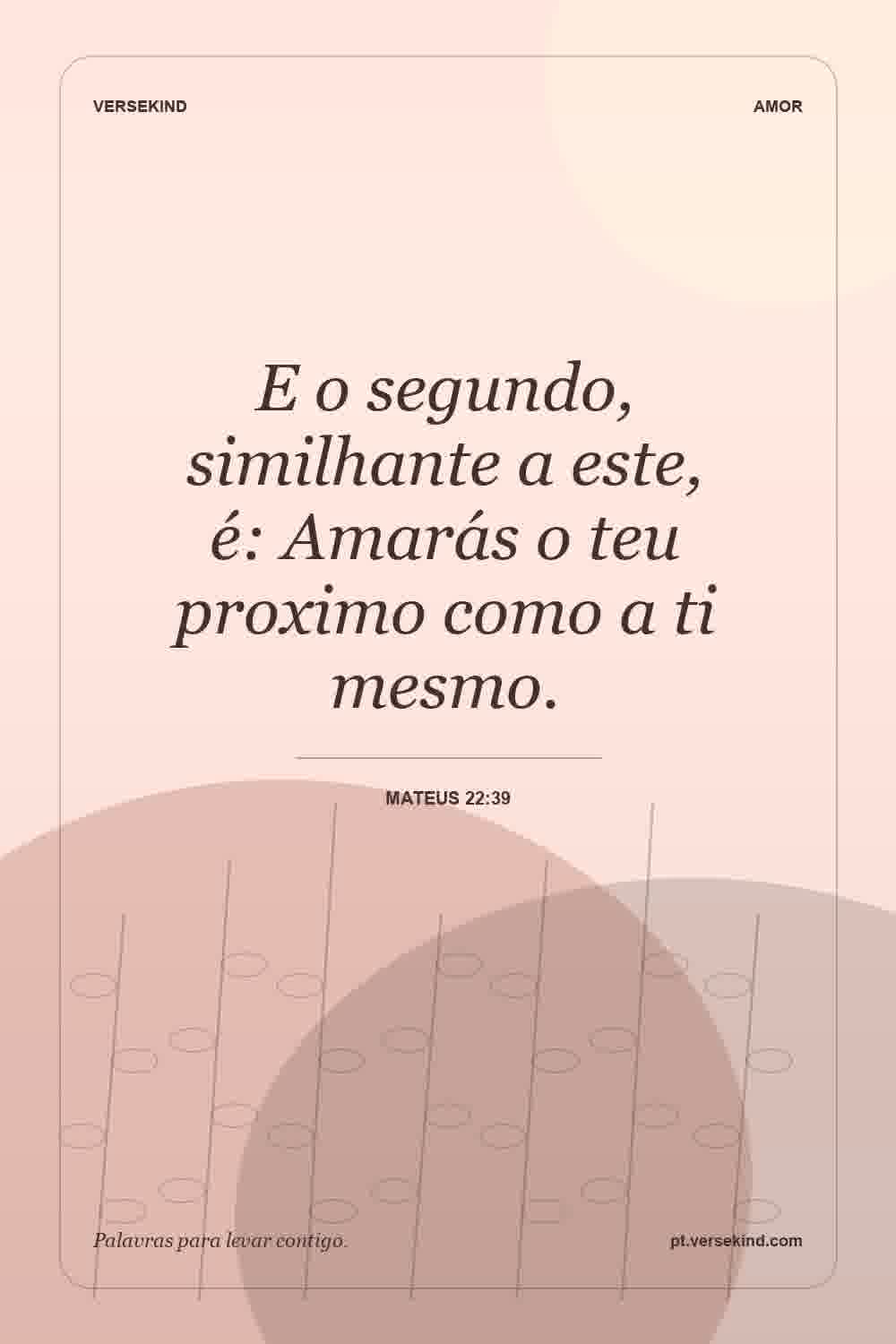 E o segundo, similhante a este, é: Amarás o teu proximo como a ti mesmo. — Mateus 22:39