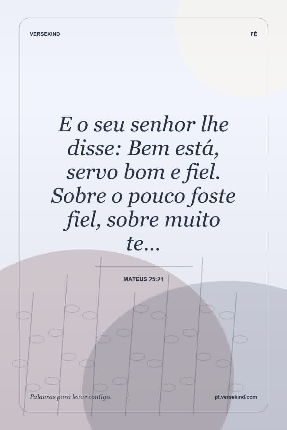 E o seu senhor lhe disse: Bem está, servo bom e fiel. Sobre o pouco foste fiel, sobre muito te… — Mateus 25:21
