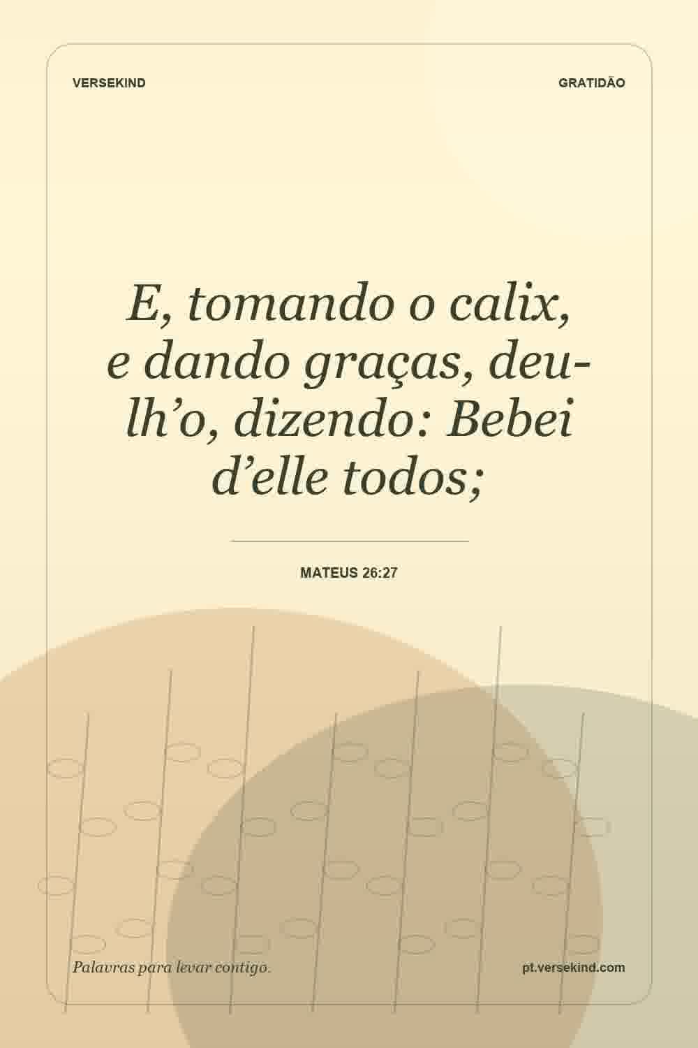 E, tomando o calix, e dando graças, deu-lh’o, dizendo: Bebei d’elle todos; — Mateus 26:27