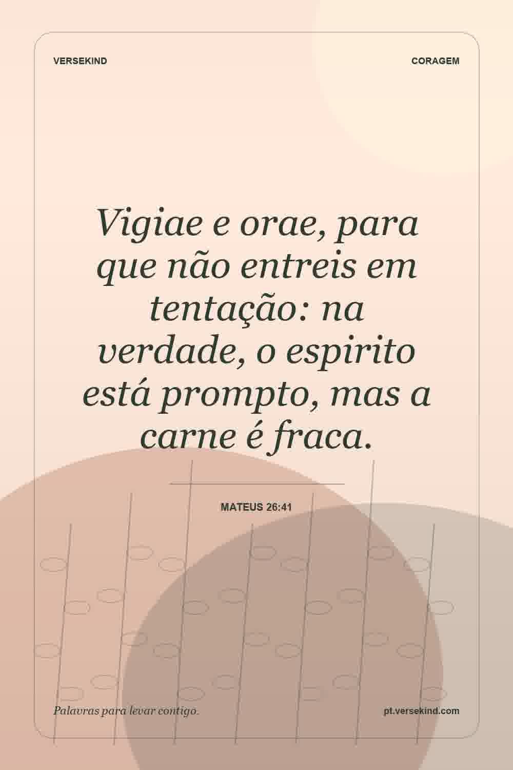 Vigiae e orae, para que não entreis em tentação: na verdade, o espirito está prompto, mas a carne é fraca. — Mateus 26:41