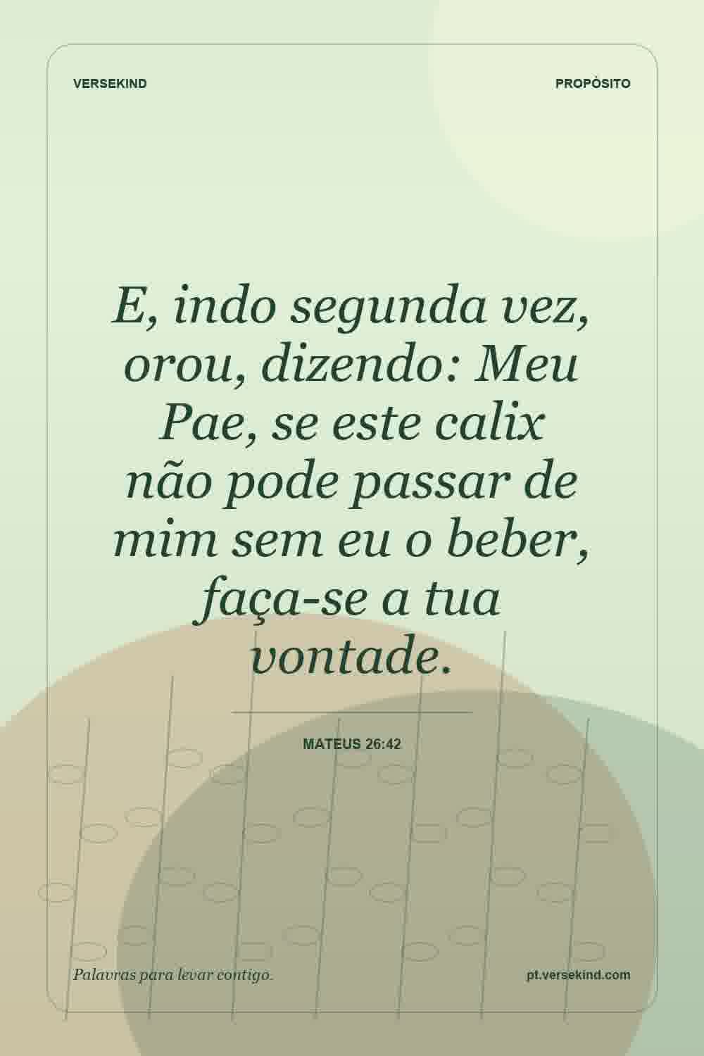 E, indo segunda vez, orou, dizendo: Meu Pae, se este calix não pode passar de mim sem eu o beber, faça-se a tua vontade. — Mateus 26:42