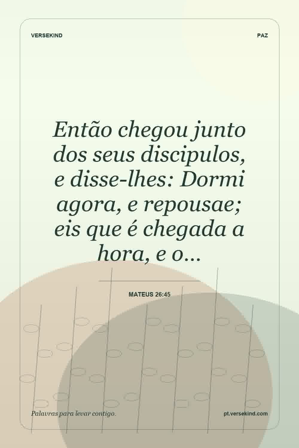 Então chegou junto dos seus discipulos, e disse-lhes: Dormi agora, e repousae; eis que é chegada a hora, e o… — Mateus 26:45
