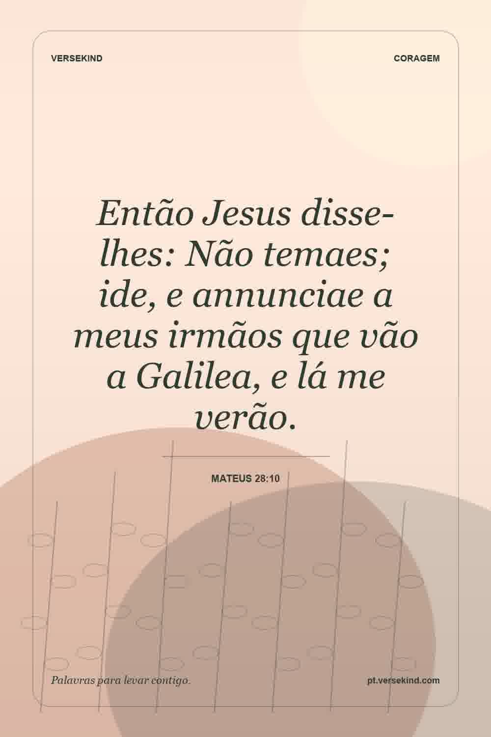 Então Jesus disse-lhes: Não temaes; ide, e annunciae a meus irmãos que vão a Galilea, e lá me verão. — Mateus 28:10
