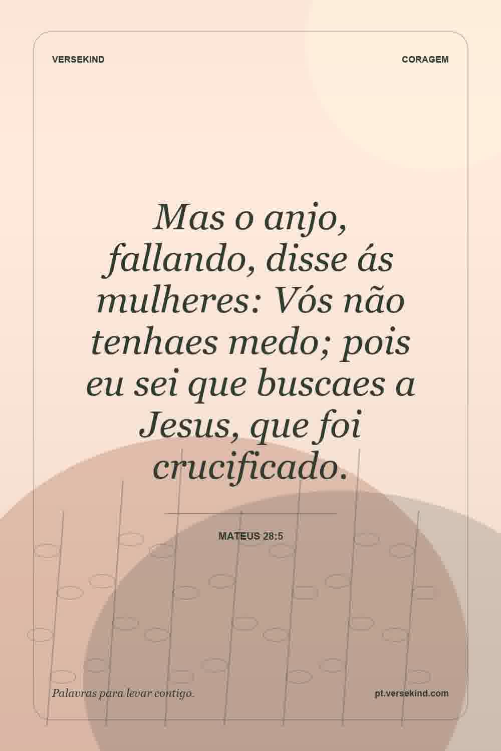 Mas o anjo, fallando, disse ás mulheres: Vós não tenhaes medo; pois eu sei que buscaes a Jesus, que foi crucificado. — Mateus 28:5