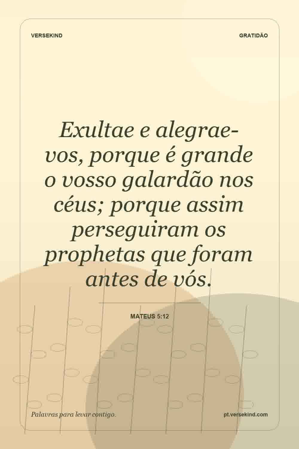 Exultae e alegrae-vos, porque é grande o vosso galardão nos céus; porque assim perseguiram os prophetas que foram antes de vós. — Mateus 5:12
