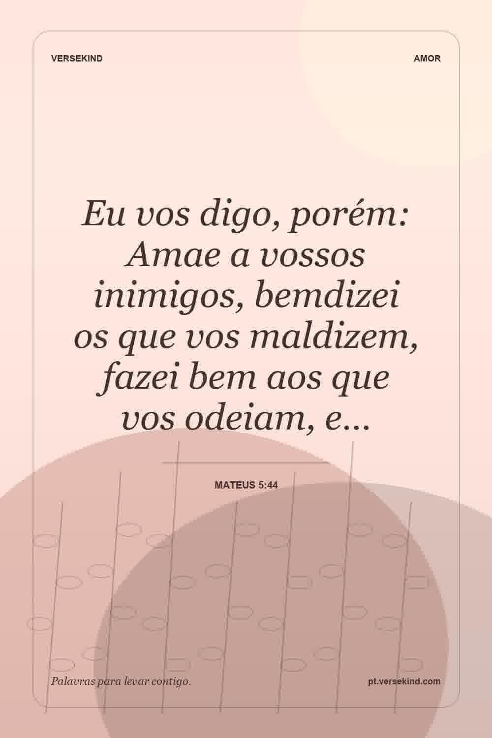Eu vos digo, porém: Amae a vossos inimigos, bemdizei os que vos maldizem, fazei bem aos que vos odeiam, e… — Mateus 5:44