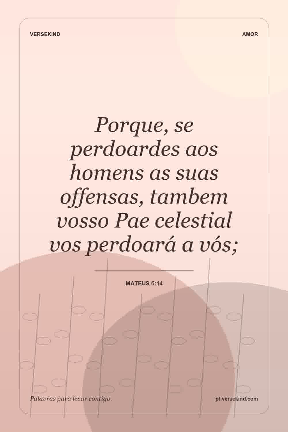 Porque, se perdoardes aos homens as suas offensas, tambem vosso Pae celestial vos perdoará a vós; — Mateus 6:14