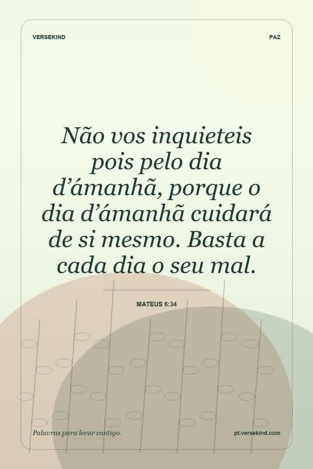 Não vos inquieteis pois pelo dia d’ámanhã, porque o dia d’ámanhã cuidará de si mesmo. Basta a cada dia o seu mal. — Mateus 6:34