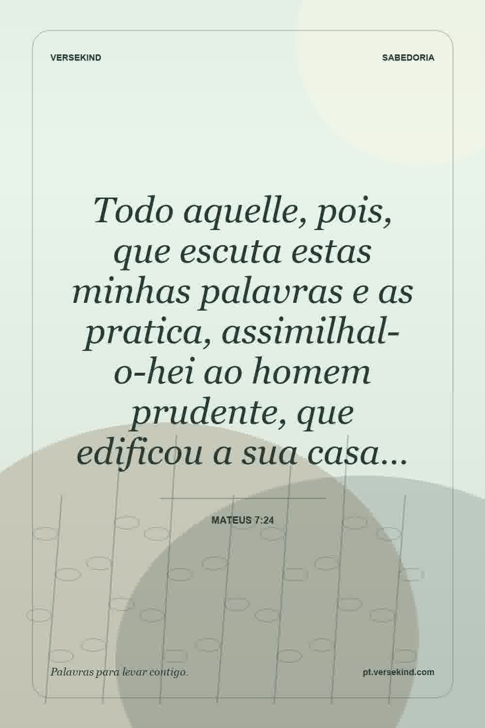 Todo aquelle, pois, que escuta estas minhas palavras e as pratica, assimilhal-o-hei ao homem prudente, que edificou a sua casa… — Mateus 7:24