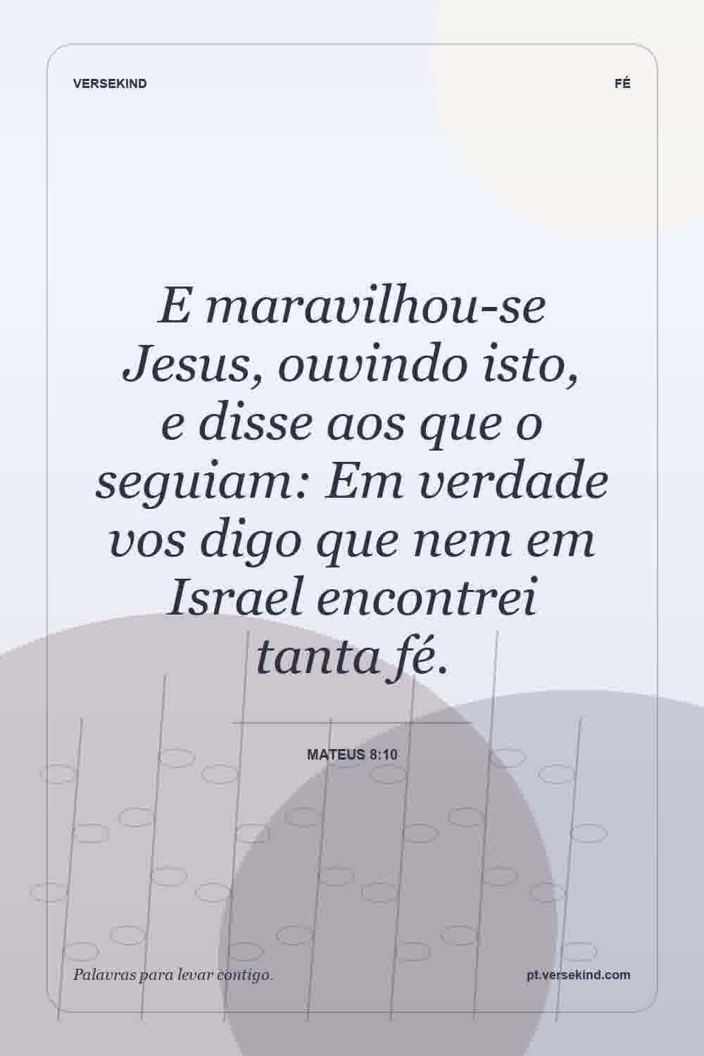 E maravilhou-se Jesus, ouvindo isto, e disse aos que o seguiam: Em verdade vos digo que nem em Israel encontrei tanta fé. — Mateus 8:10