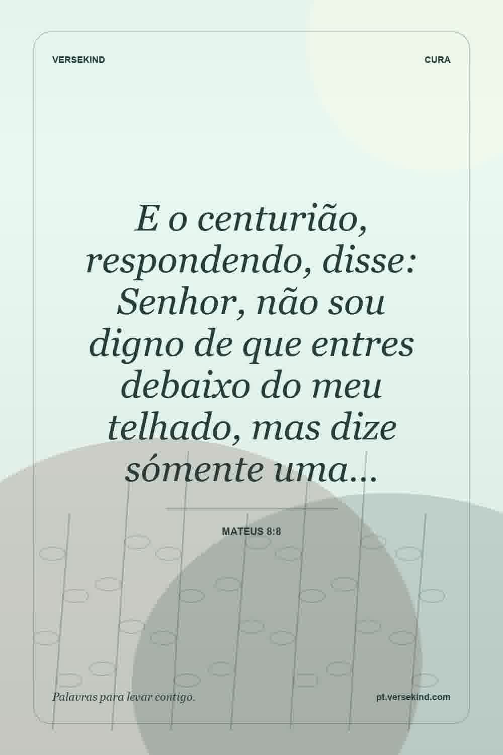 E o centurião, respondendo, disse: Senhor, não sou digno de que entres debaixo do meu telhado, mas dize sómente uma… — Mateus 8:8