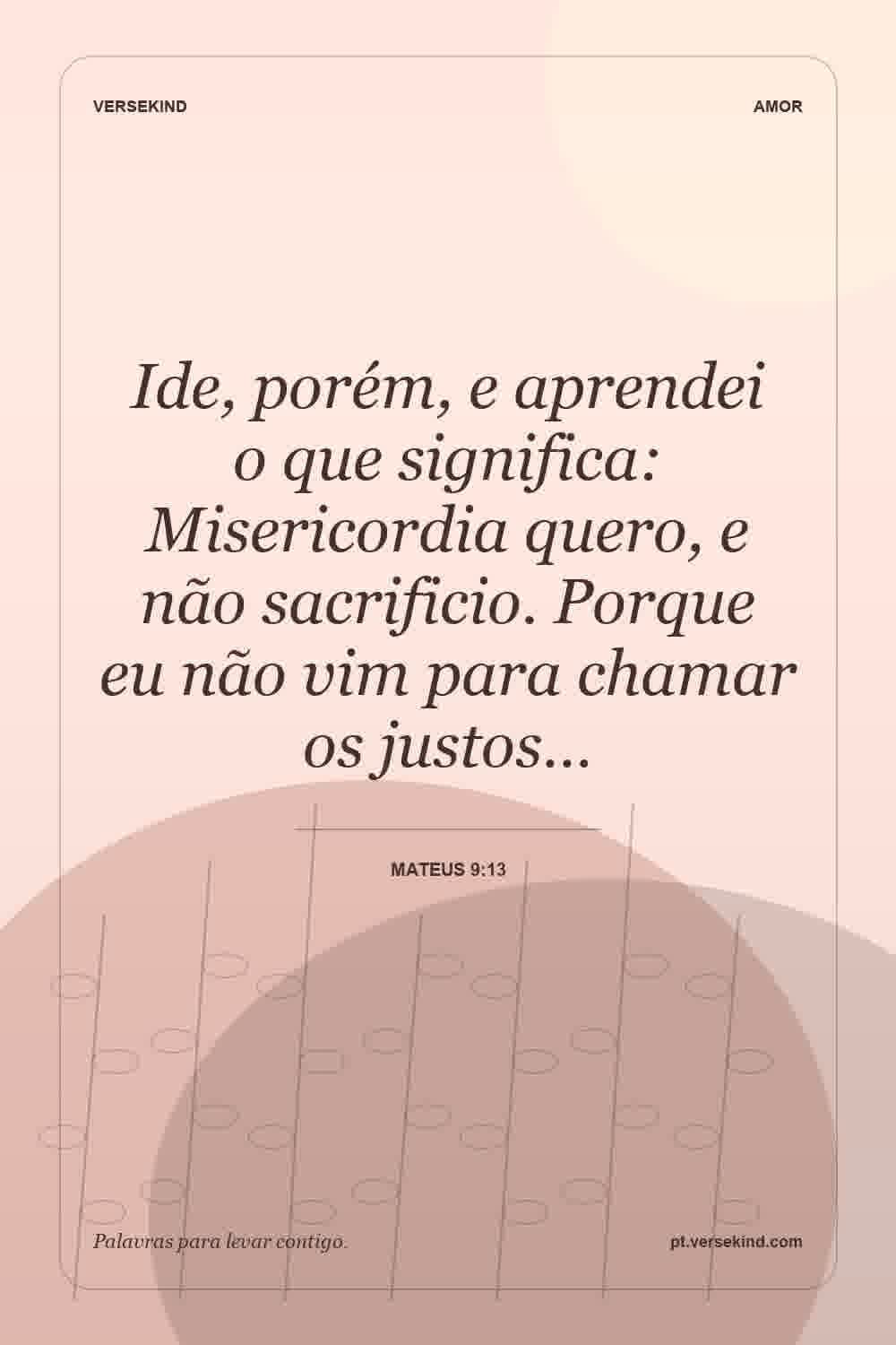 Ide, porém, e aprendei o que significa: Misericordia quero, e não sacrificio. Porque eu não vim para chamar os justos… — Mateus 9:13