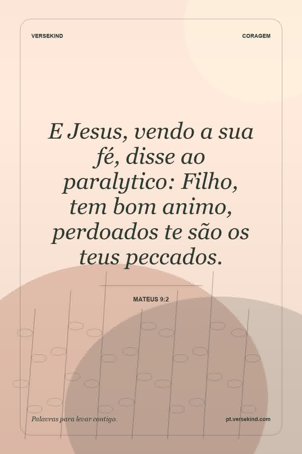 E Jesus, vendo a sua fé, disse ao paralytico: Filho, tem bom animo, perdoados te são os teus peccados. — Mateus 9:2