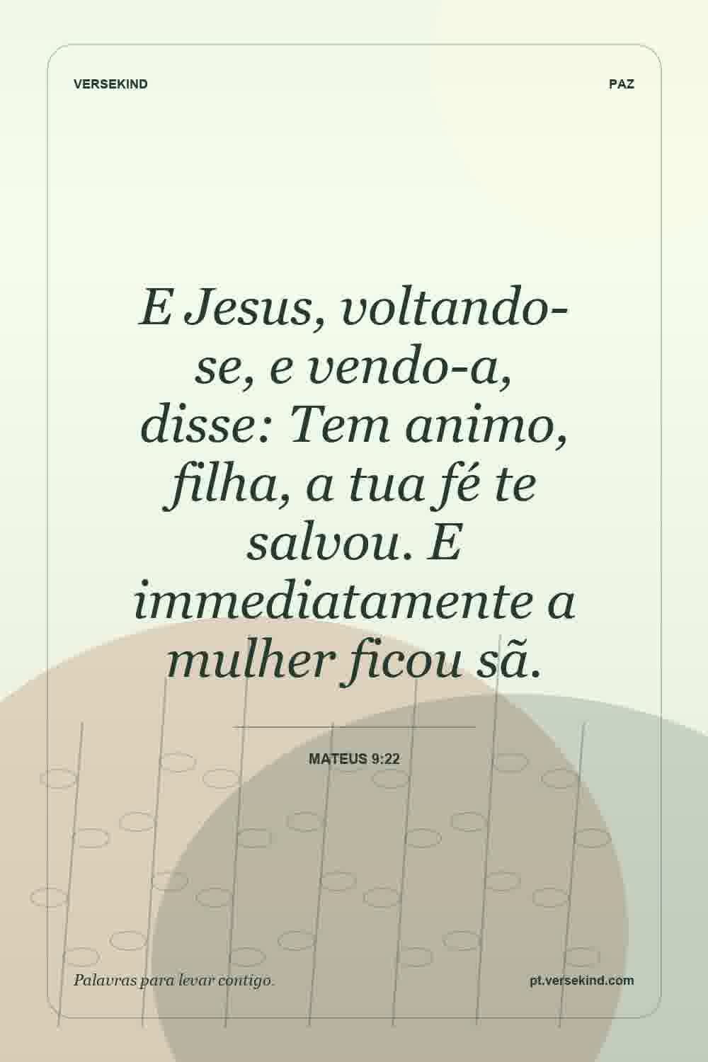 E Jesus, voltando-se, e vendo-a, disse: Tem animo, filha, a tua fé te salvou. E immediatamente a mulher ficou sã. — Mateus 9:22
